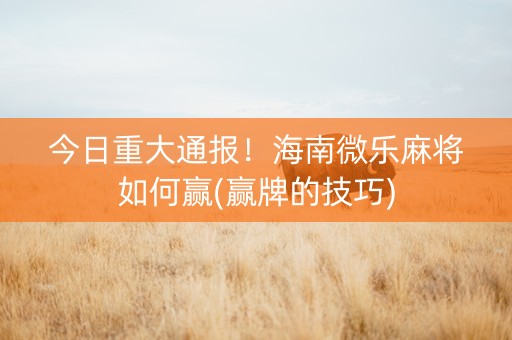 今日重大通报！海南微乐麻将如何赢(赢牌的技巧)