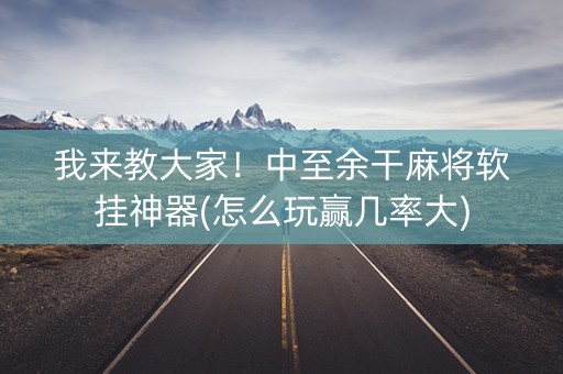 我来教大家！中至余干麻将软挂神器(怎么玩赢几率大)
