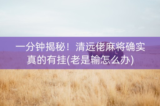 一分钟揭秘！清远佬麻将确实真的有挂(老是输怎么办)
