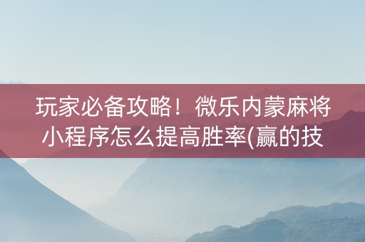 玩家必备攻略！微乐内蒙麻将小程序怎么提高胜率(赢的技巧系统规律)