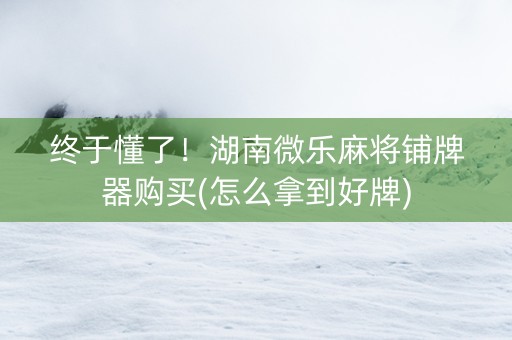 终于懂了！湖南微乐麻将铺牌器购买(怎么拿到好牌)