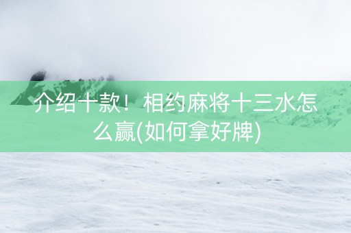 介绍十款！相约麻将十三水怎么赢(如何拿好牌)