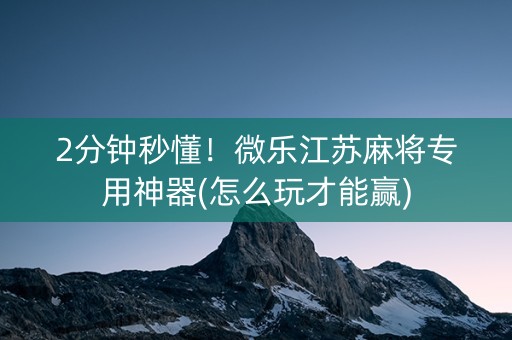 2分钟秒懂！微乐江苏麻将专用神器(怎么玩才能赢)