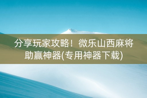 分享玩家攻略！微乐山西麻将助赢神器(专用神器下载)