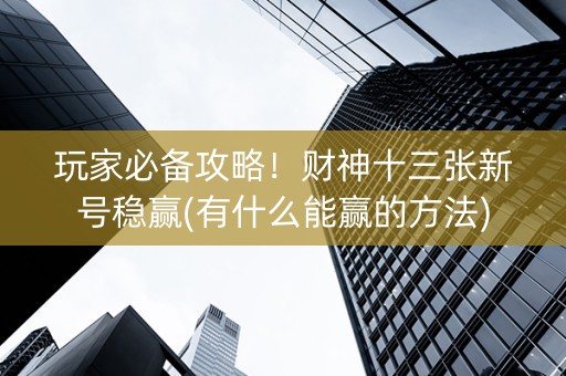 玩家必备攻略！财神十三张新号稳赢(有什么能赢的方法)
