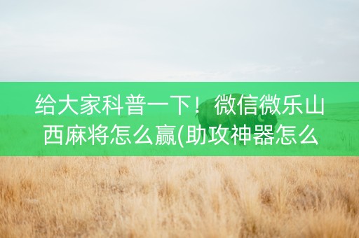 给大家科普一下！微信微乐山西麻将怎么赢(助攻神器怎么才会赢)