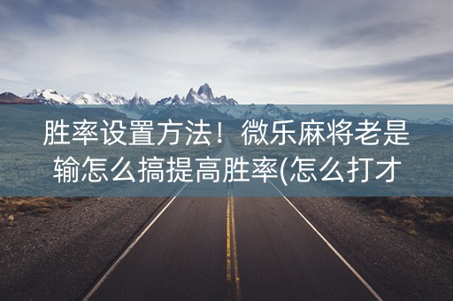 胜率设置方法！微乐麻将老是输怎么搞提高胜率(怎么打才赢)