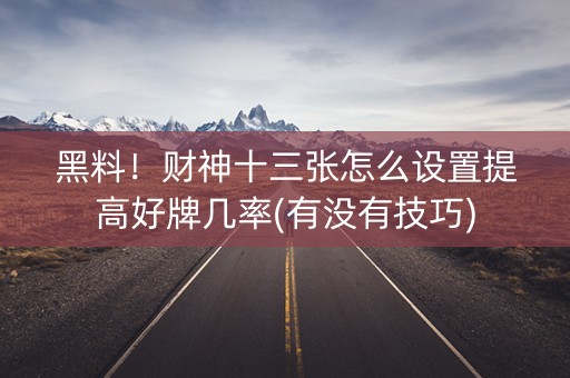 黑料！财神十三张怎么设置提高好牌几率(有没有技巧)