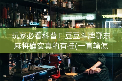 玩家必看科普！豆豆斗牌鄂东麻将确实真的有挂(一直输怎么办)