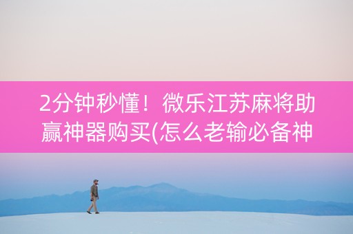 2分钟秒懂！微乐江苏麻将助赢神器购买(怎么老输必备神器)