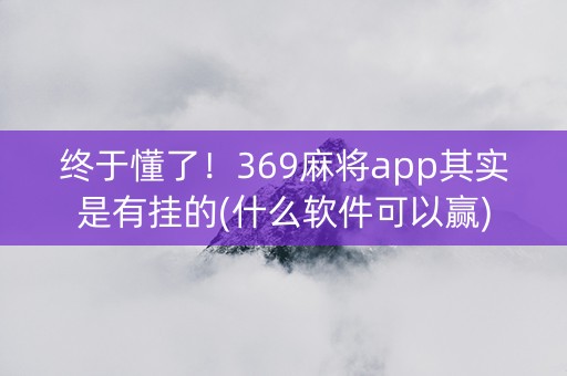 终于懂了！369麻将app其实是有挂的(什么软件可以赢)