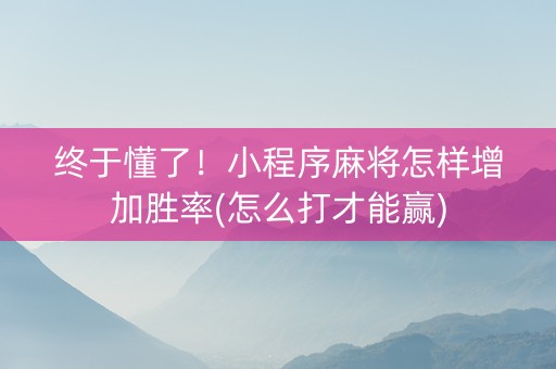 终于懂了！小程序麻将怎样增加胜率(怎么打才能赢)