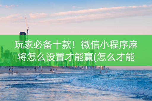 玩家必备十款！微信小程序麻将怎么设置才能赢(怎么才能赢得多)