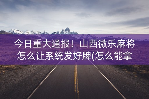 今日重大通报！山西微乐麻将怎么让系统发好牌(怎么能拿好牌)
