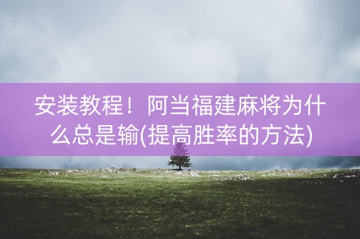 安装教程！阿当福建麻将为什么总是输(提高胜率的方法)