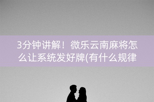 3分钟讲解！微乐云南麻将怎么让系统发好牌(有什么规律吗)