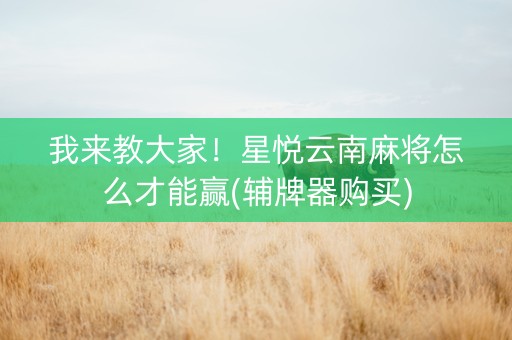 我来教大家！星悦云南麻将怎么才能赢(辅牌器购买)