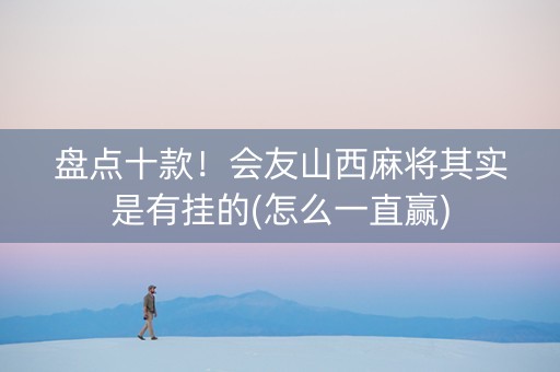 盘点十款！会友山西麻将其实是有挂的(怎么一直赢)