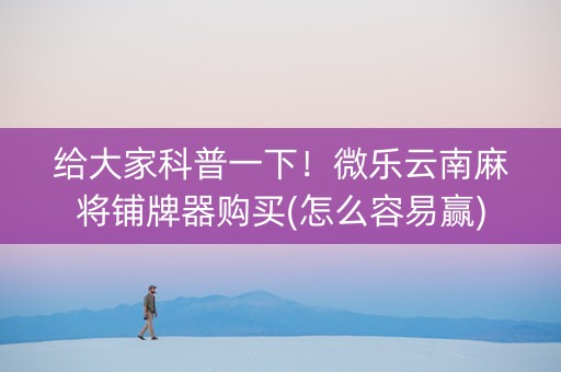 给大家科普一下！微乐云南麻将铺牌器购买(怎么容易赢)