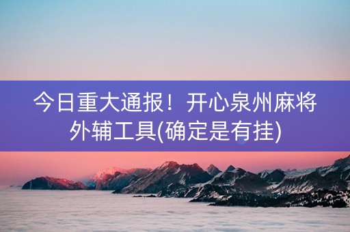今日重大通报！开心泉州麻将外辅工具(确定是有挂)