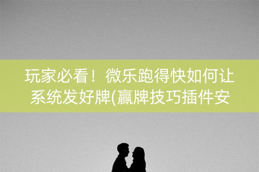 玩家必看！微乐跑得快如何让系统发好牌(赢牌技巧插件安装)