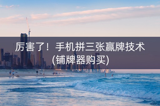 厉害了！手机拼三张赢牌技术(铺牌器购买)