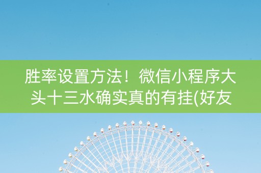 胜率设置方法！微信小程序大头十三水确实真的有挂(好友约战老是输)