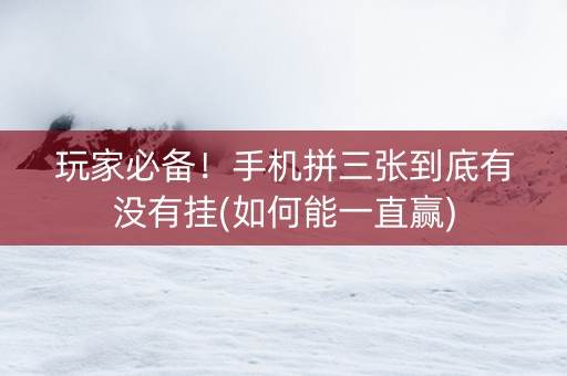 玩家必备！手机拼三张到底有没有挂(如何能一直赢)