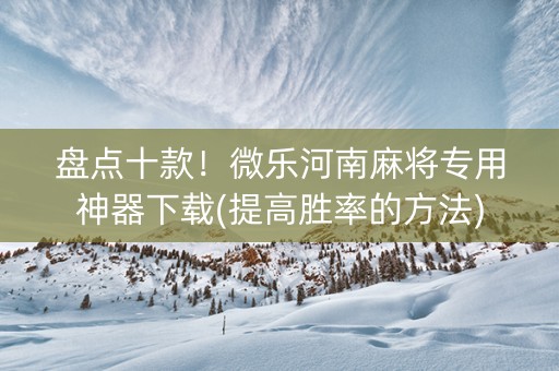 盘点十款！微乐河南麻将专用神器下载(提高胜率的方法)