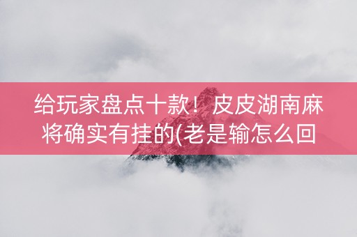给玩家盘点十款！皮皮湖南麻将确实有挂的(老是输怎么回事)