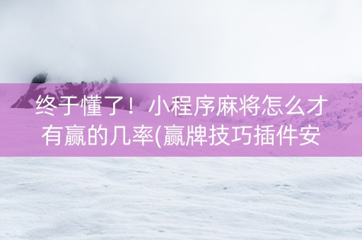终于懂了！小程序麻将怎么才有赢的几率(赢牌技巧插件安装)