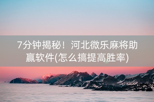 7分钟揭秘！河北微乐麻将助赢软件(怎么搞提高胜率)