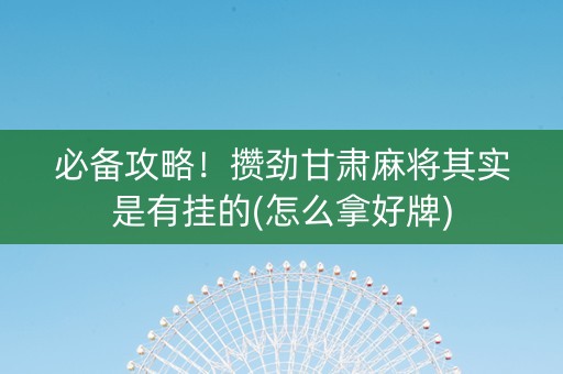 必备攻略！攒劲甘肃麻将其实是有挂的(怎么拿好牌)