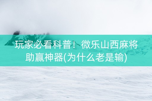 玩家必看科普！微乐山西麻将助赢神器(为什么老是输)