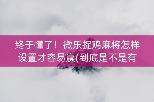 终于懂了！微乐捉鸡麻将怎样设置才容易赢(到底是不是有挂)