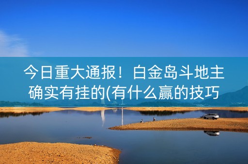今日重大通报！白金岛斗地主确实有挂的(有什么赢的技巧)