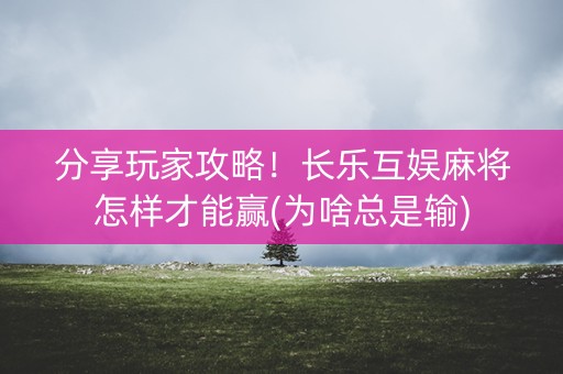 分享玩家攻略！长乐互娱麻将怎样才能赢(为啥总是输)