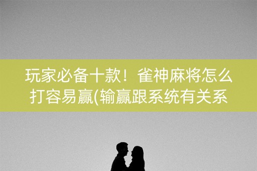 玩家必备十款！雀神麻将怎么打容易赢(输赢跟系统有关系吗)