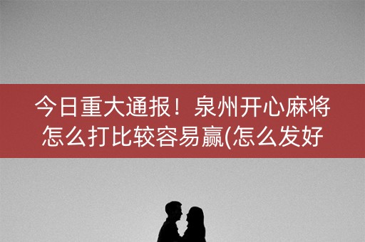 今日重大通报！泉州开心麻将怎么打比较容易赢(怎么发好牌)