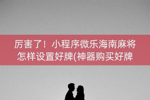 厉害了！小程序微乐海南麻将怎样设置好牌(神器购买好牌规律)