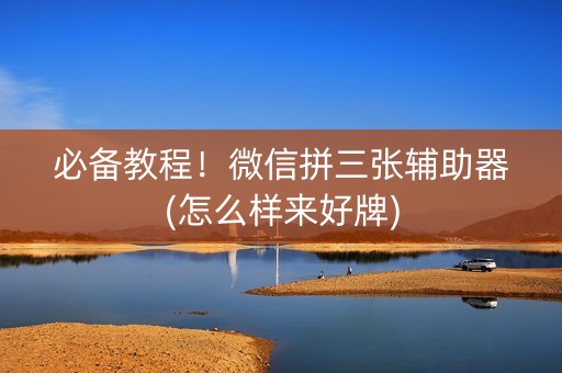 必备教程！微信拼三张辅助器(怎么样来好牌)