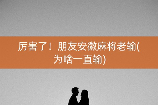 厉害了！朋友安徽麻将老输(为啥一直输)