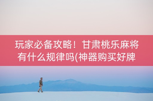 玩家必备攻略！甘肃桃乐麻将有什么规律吗(神器购买好牌规律)