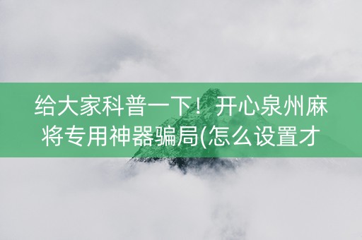 给大家科普一下！开心泉州麻将专用神器骗局(怎么设置才能赢)