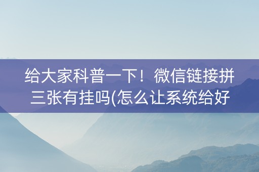 给大家科普一下！微信链接拼三张有挂吗(怎么让系统给好牌)