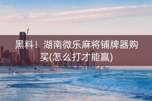黑料！湖南微乐麻将铺牌器购买(怎么打才能赢)