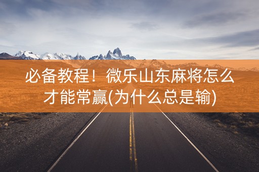 必备教程！微乐山东麻将怎么才能常赢(为什么总是输)