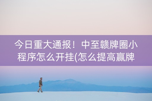 今日重大通报！中至赣牌圈小程序怎么开挂(怎么提高赢牌率)