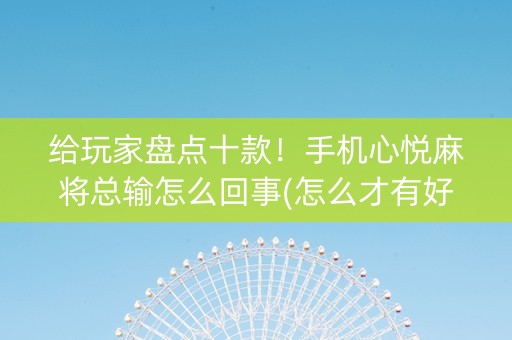 给玩家盘点十款！手机心悦麻将总输怎么回事(怎么才有好牌)