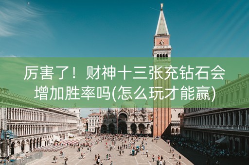 厉害了！财神十三张充钻石会增加胜率吗(怎么玩才能赢)